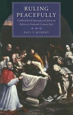 Ruling Peacefully Cardinal Ercole Gonzaga and Patrician Reform in Sixteenth-Century Italy - Murphy, Paul V