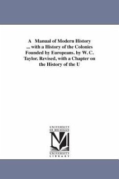 A Manual of Modern History ... with a History of the Colonies Founded by Europeans. by W. C. Taylor. Revised, with a Chapter on the History of the U - Taylor, William Cooke; Taylor, W. C. (William Cooke)