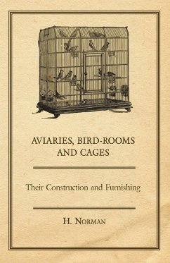 Aviaries, Bird-Rooms and Cages - Their Construction and Furnishing - Norman, H.