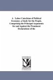 A Labor Catechism of Political Economy. a Study for the People. Comprising the Principal Arguments for and Against the Prominent Declarations of the