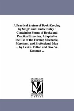 A Practical System of Book-Keeping by Single and Double Entry: Containing Forms of Books and Practical Exercises, Adapted to the Use of the Farmer, Me - Fulton, Levi S.