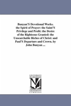 Bunyan'S Devotional Works. the Spirit of Prayer: the Saint'S Privilege and Profit: the Desire of the Righteous Granted: the Unsearchable Riches of Chr - Bunyan, John