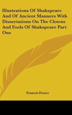Illustrations Of Shakspeare And Of Ancient Manners With Dissertations On The Clowns And Fools Of Shakspeare Part One - Douce, Francis