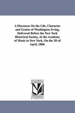 A Discourse On the Life, Character and Genius of Washington Irving, Delivered Before the New York Historical Society, At the Academy of Music in New Y - Bryant, William Cullen