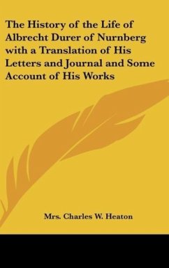 The History of the Life of Albrecht Durer of Nurnberg with a Translation of His Letters and Journal and Some Account of His Works - Heaton, Charles W.