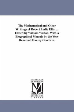 The Mathematical and Other Writings of Robert Leslie Ellis, ... Edited by William Walton. With A Biographical Memoir by the Very Reverend Harvey Goodw - Ellis, Robert Leslie