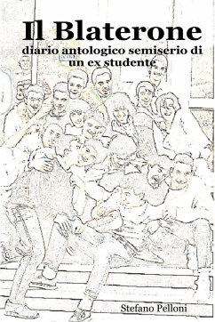 Il Blaterone - diario antologico semiserio di un ex studente - Pelloni, Stefano