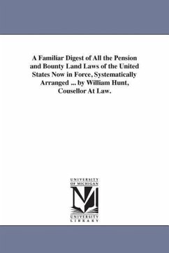 A Familiar Digest of All the Pension and Bounty Land Laws of the United States Now in Force, Systematically Arranged ... by William Hunt, Cousellor At - Hunt, William Counsellor at Law