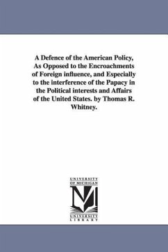 A Defence of the American Policy, As Opposed to the Encroachments of Foreign influence, and Especially to the interference of the Papacy in the Political interests and Affairs of the United States. by Thomas R. Whitney. - Whitney, Thomas Richard
