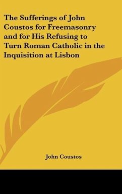 The Sufferings of John Coustos for Freemasonry and for His Refusing to Turn Roman Catholic in the Inquisition at Lisbon