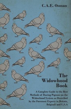 The Widowhood Book - A Complete Guide to the Best Methods of Racing Pigeons on the Widowhood System as Described by the Foremost Experts in Britain, B - Osman, C. A. E.