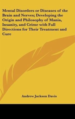 Mental Disorders or Diseases of the Brain and Nerves; Developing the Origin and Philosophy of Mania, Insanity, and Crime with Full Directions for Their Treatment and Cure - Davis, Andrew Jackson