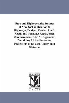Ways and Highways. the Statutes of New York in Relation to Highways, Bridges, Ferries, Plank Roads and Turnpike Roads, With Commentaries: Also An Appe - Bishop, William S.