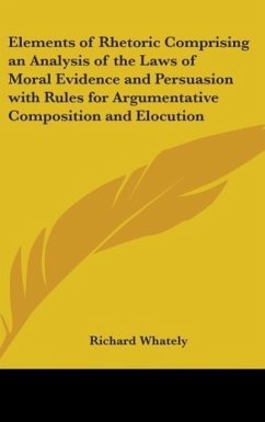 Elements of Rhetoric Comprising an Analysis of the Laws of Moral Evidence and Persuasion with Rules for Argumentative Composition and Elocution - Whately, Richard