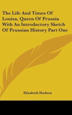 The Life And Times Of Louisa, Queen Of Prussia With An Introductory Sketch Of Prussian History Part One - Hudson, Elizabeth