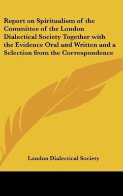 Report on Spiritualism of the Committee of the London Dialectical Society Together with the Evidence Oral and Written and a Selection from the Correspondence - London Dialectical Society