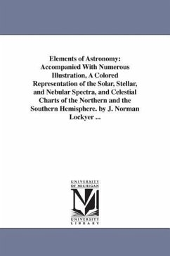 Elements of Astronomy: Accompanied With Numerous Illustration, A Colored Representation of the Solar, Stellar, and Nebular Spectra, and Celes - Lockyer, Joseph Norman