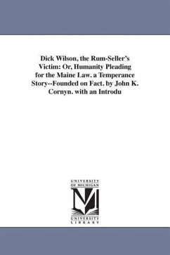 Dick Wilson, the Rum-Seller's Victim: Or, Humanity Pleading for the Maine Law. a Temperance Story--Founded on Fact. by John K. Cornyn. with an Introdu - Cornyn, John K.