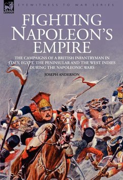 Fighting Napoleon's Empire - The Campaigns of a British Infantryman in Italy, Egypt, the Peninsular and the West Indies during the Napoleonic Wars