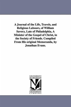 A Journal of the Life, Travels, and Religious Labours, of William Savery, Late of Philadelphia, A Minister of the Gospel of Christ, in the Society of - Savery, William