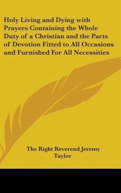 Holy Living and Dying with Prayers Containing the Whole Duty of a Christian and the Parts of Devotion Fitted to All Occasions and Furnished For All Necessities - Taylor, The Right Reverend Jeremy