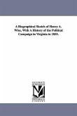A Biographical Sketch of Henry A. Wise, With A History of the Political Campaign in Virginia in 1855.