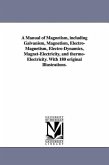 A Manual of Magnetism, including Galvanism, Magnetism, Electro-Magnetism, Electro-Dynamics, Magnet-Electricity, and thermo-Electricity. With 180 origi