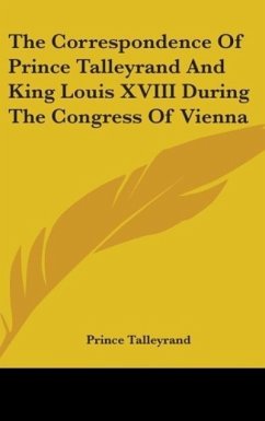 The Correspondence Of Prince Talleyrand And King Louis XVIII During The Congress Of Vienna