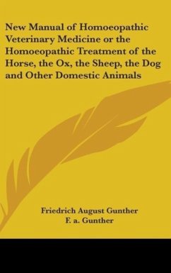 New Manual of Homoeopathic Veterinary Medicine or The Homoeopathic Treatment of the Horse, the Ox, the Sheep, the Dog and Other Domestic Animals - Gunther, F. A.