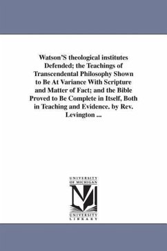 Watson'S theological institutes Defended; the Teachings of Transcendental Philosophy Shown to Be At Variance With Scripture and Matter of Fact; and th - Levington, John