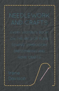 Needlework and Crafts - Every Woman's Book on the Arts of Plain Sewing, Embroidery, Dressmaking, and Home Crafts - Davison, Irene