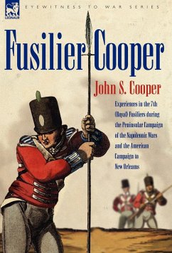 Fusilier Cooper - Experiences in the 7th (Royal) Fusiliers During the Peninsular Campaign of the Napoleonic Wars and the American Campaign to New Orle - Cooper, John S.