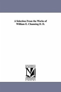 A Selection From the Works of William E. Channing D. D. - Channing, William Ellery