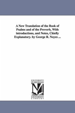 A New Translation of the Book of Psalms and of the Proverb, with Introductions, and Notes, Chiefly Explanatory. by George R. Noyes ... - Noyes, George R.