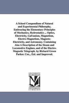 A School Compendium of Natural and Experimental Philosophy, Embracing the Elementary Principles of Mechanics, Hydrostatics ... Optics, Electricity, Ga - Parker, Richard Green