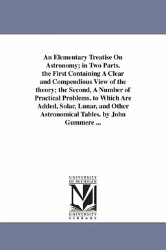 An Elementary Treatise On Astronomy; in Two Parts. the First Containing A Clear and Compendious View of the theory; the Second, A Number of Practical - Gummere, John