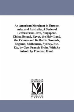 An American Merchant in Europe, Asia, and Australia; A Series of Letters From Java, Singapore, China, Bengal, Egypt, the Holy Land, the Crimea and Its - Train, George Francis
