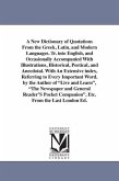 A New Dictionary of Quotations From the Greek, Latin, and Modern Languages. Tr. into English, and Occasionally Accompanied With Illustrations, Histori