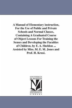 A Manual of Elementary instruction, For the Use of Public and Private Schools and Normal Classes, Containing A Graduated Course of Object Lessons For - Sheldon, Edward Austin