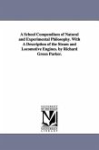 A School Compendium of Natural and Experimental Philosophy. With A Description of the Steam and Locomotive Engines. by Richard Green Parker.