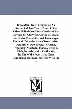Beyond the West; Containing An Account of Two Years' Travel in the Other Half of Our Great Continent Far Beyond the Old West, On the Plains, in the Ro - Pine, George W.