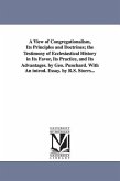 A View of Congregationalism, Its Principles and Doctrines; The Testimony of Ecclesiastical History in Its Favor, Its Practice, and Its Advantages. B