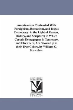 Americanism Contrasted With Foreignism, Romanism, and Bogus Democracy, in the Light of Reason, History, and Scripture; in Which Certain Demagogues in - Brownlow, William Gannaway