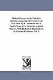 Biblical Researches in Palestine, 1838-52. A Journal of Travels in the Year 1838. by E. Robinson and E. Smith. Drawn Up From the original Diaries, With Historical Illustrations, by Edward Robinson. Vol. 1.