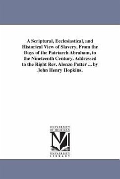 A Scriptural, Ecclesiastical, and Historical View of Slavery, From the Days of the Patriarch Abraham, to the Nineteenth Century. Addressed to the Righ - Hopkins, John Henry