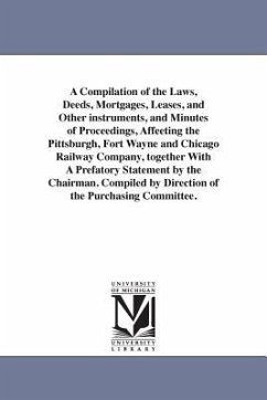 A Compilation of the Laws, Deeds, Mortgages, Leases, and Other instruments, and Minutes of Proceedings, Affeeting the Pittsburgh, Fort Wayne and Chicago Railway Company, together With A Prefatory Statement by the Chairman. Compiled by Direction of the Purcha - Pittsburgh Fort Wayne & Chicago Railways