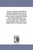 America. A Sketch of the Political, Social, and Religious Character of the United States of North America, in Two Lectures, Delivered At Berlin, With