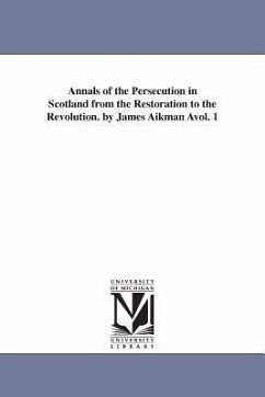 Annals of the Persecution in Scotland from the Restoration to the Revolution. by James Aikman Avol. 1 - Aikman, James