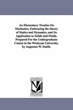 An Elementary Treatise On Mechanics, Embracing the theory of Statics and Dynamics, and Its Application to Solids and Fluids. Prepared For the Undergraduate Course in the Wesleyan University. by Augustus W. Smith. - Smith, Augustus William