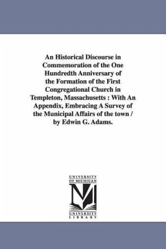 An Historical Discourse in Commemoration of the One Hundredth Anniversary of the Formation of the First Congregational Church in Templeton, Massachuse - Adams, Edwin G.